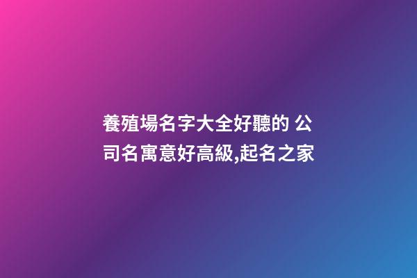 養殖場名字大全好聽的 公司名寓意好高級,起名之家-第1張-公司起名-玄機派